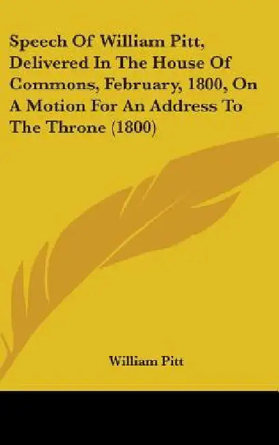 Speech Of William Pitt, Delivered In The House Of Commons, February, 1800, On A Motion For An Address To The Throne (1800) by William Pitt