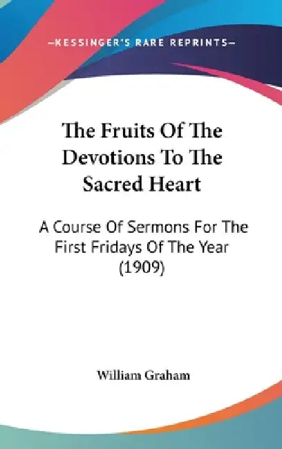 The Fruits Of The Devotions To The Sacred Heart: A Course Of Sermons For The First Fridays Of The Year (1909) by William Graham