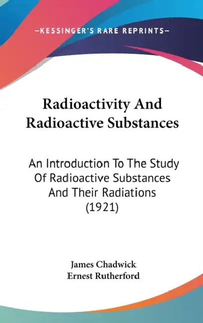 Radioactivity And Radioactive Substances: An Introduction To The Study Of Radioactive Substances And Their Radiations (1921) by James Chadwick, Ernest Rutherford
