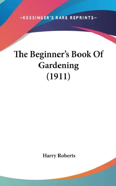 The Beginner's Book Of Gardening (1911) by Harry Roberts