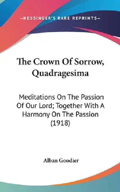 The Crown Of Sorrow, Quadragesima: Meditations On The Passion Of Our Lord; Together With A Harmony On The Passion (1918) by Alban Goodier