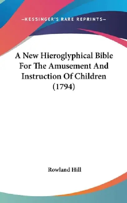 A New Hieroglyphical Bible For The Amusement And Instruction Of Children (1794) by Rowland Hill
