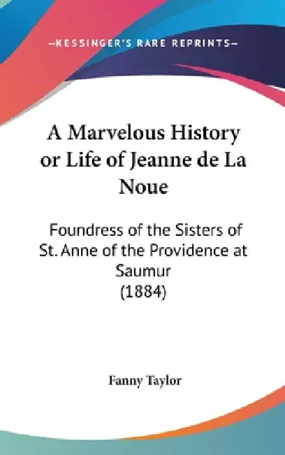 A Marvelous History or Life of Jeanne de La Noue: Foundress of the Sisters of St. Anne of the Providence at Saumur (1884) by Fanny Taylor