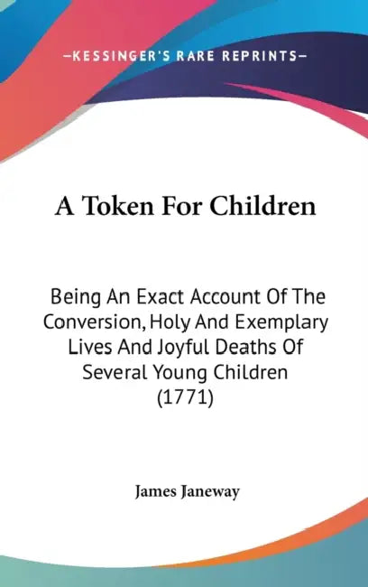 A Token For Children: Being An Exact Account Of The Conversion, Holy And Exemplary Lives And Joyful Deaths Of Several Young Children (1771) by James Janeway