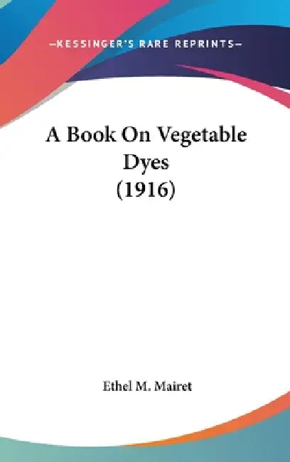 A Book On Vegetable Dyes (1916) by Ethel M. Mairet