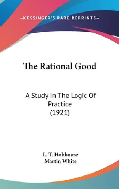 The Rational Good: A Study In The Logic Of Practice (1921) by L. T. Hobhouse, Martin White