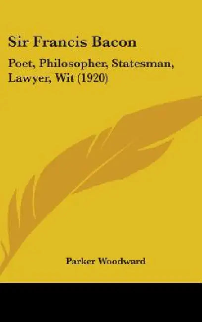 Sir Francis Bacon: Poet, Philosopher, Statesman, Lawyer, Wit (1920) by Parker Woodward
