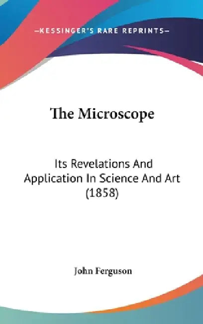 The Microscope: Its Revelations And Application In Science And Art (1858) by John Ferguson
