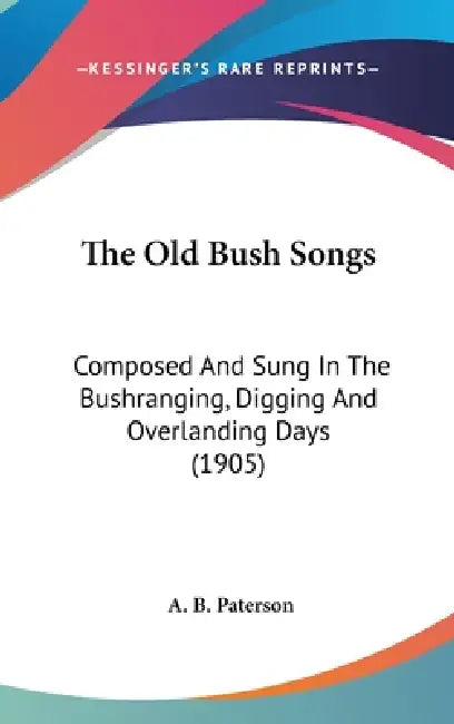 The Old Bush Songs: Composed And Sung In The Bushranging, Digging And Overlanding Days (1905) by A. B. Paterson