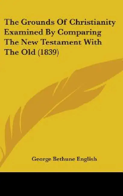 The Grounds Of Christianity Examined By Comparing The New Testament With The Old (1839) by George Bethune English