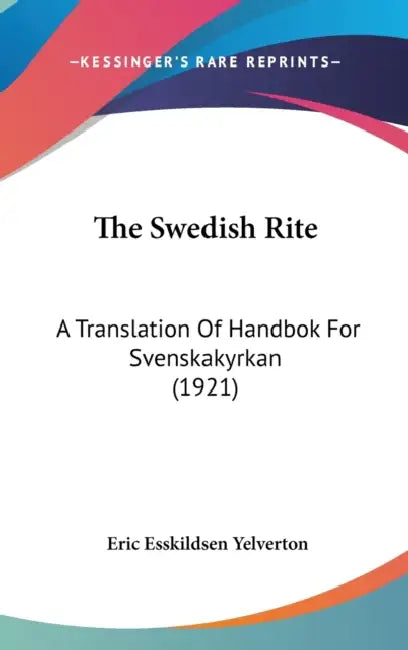The Swedish Rite: A Translation Of Handbok For Svenskakyrkan (1921) by Eric Esskildsen Yelverton