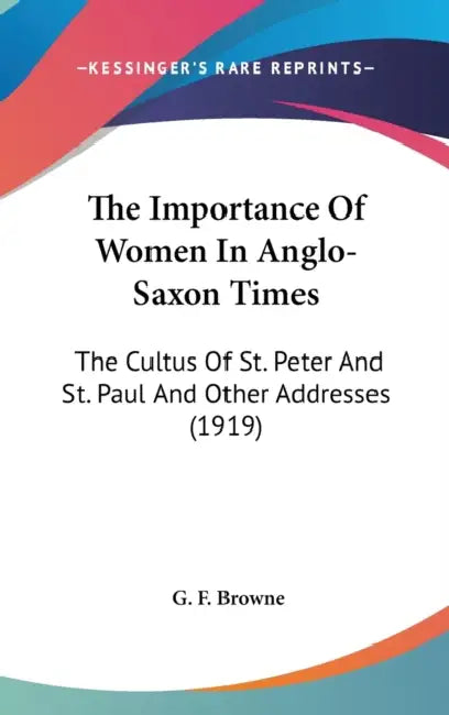 The Importance Of Women In Anglo-Saxon Times: The Cultus Of St. Peter And St. Paul And Other Addresses (1919) by G. F. Browne