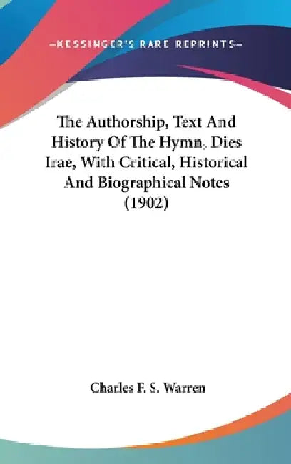 The Authorship, Text And History Of The Hymn, Dies Irae, With Critical, Historical And Biographical Notes (1902) by Charles F. S. Warren