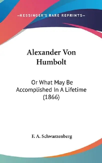 Alexander Von Humbolt: Or What May Be Accomplished In A Lifetime (1866) by F. A. Schwarzenberg