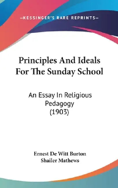 Principles And Ideals For The Sunday School: An Essay In Religious Pedagogy (1903) by Ernest de Witt Burton, Shailer Mathews