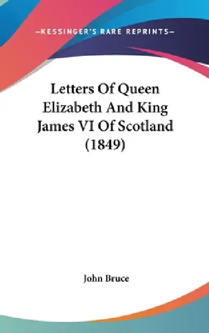 Letters Of Queen Elizabeth And King James VI Of Scotland (1849) by John Bruce