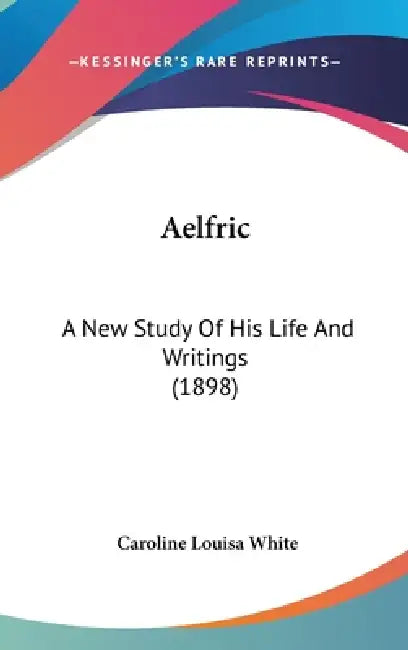 Aelfric: A New Study Of His Life And Writings (1898) by Caroline Louisa White