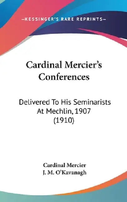 Cardinal Mercier's Conferences: Delivered To His Seminarists At Mechlin, 1907 (1910) by Cardinal Mercier, J. M. O'Kavanagh