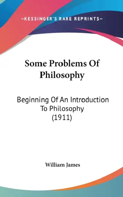 Some Problems Of Philosophy: Beginning Of An Introduction To Philosophy (1911) by William James