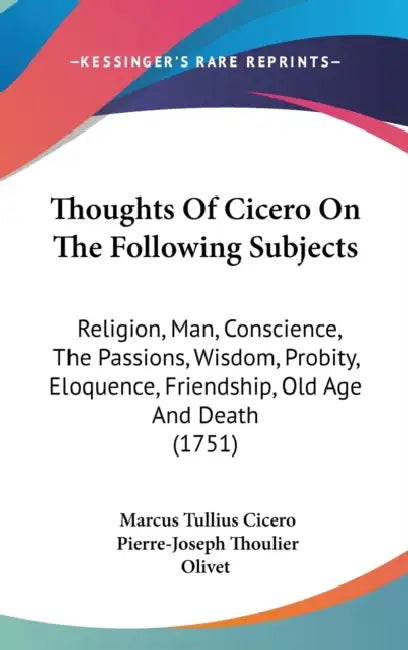 Thoughts Of Cicero On The Following Subjects: Religion, Man, Conscience, The Passions, Wisdom, Probity, Eloquence, Friendship, Old Age And Death (1751 by Marcus Tullius Cicero, Pierre-Joseph Thoulier Olivet