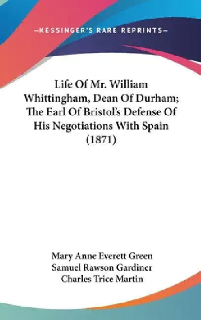 Life Of Mr. William Whittingham, Dean Of Durham; The Earl Of Bristol's Defense Of His Negotiations With Spain (1871) by Mary Anne Everett Green, Samuel Rawson Gardiner, Charles Trice Martin