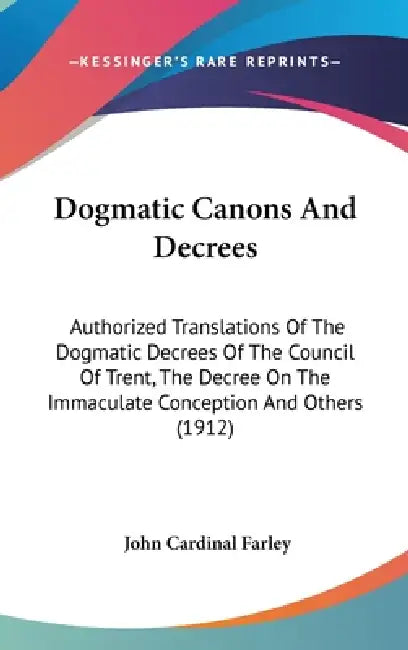 Dogmatic Canons And Decrees: Authorized Translations Of The Dogmatic Decrees Of The Council Of Trent, The Decree On The Immaculate Conception And O by John Cardinal Farley