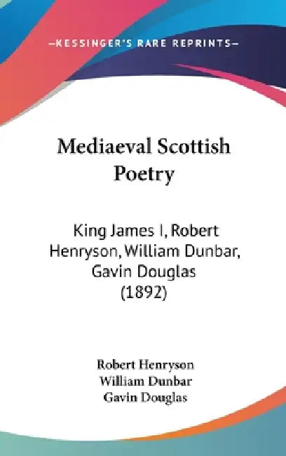 Mediaeval Scottish Poetry: King James I, Robert Henryson, William Dunbar, Gavin Douglas (1892) by Robert Henryson, William Dunbar, Gavin Douglas