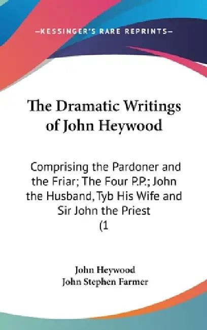The Dramatic Writings of John Heywood: Comprising the Pardoner and the Friar; The Four P.P.; John the Husband, Tyb His Wife and Sir John the Priest (1 by John Heywood, John Stephen Farmer