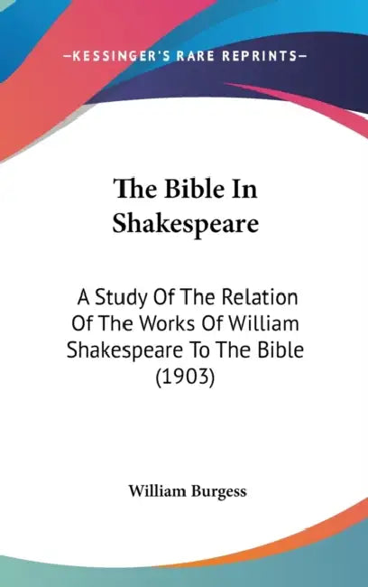The Bible In Shakespeare: A Study Of The Relation Of The Works Of William Shakespeare To The Bible (1903) by William Burgess