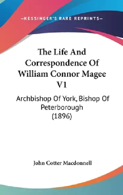 The Life And Correspondence Of William Connor Magee V1: Archbishop Of York, Bishop Of Peterborough (1896) by John Cotter MacDonnell
