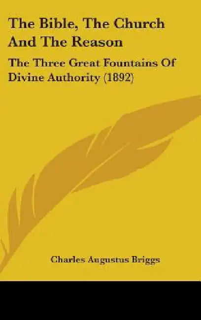 The Bible, The Church And The Reason: The Three Great Fountains Of Divine Authority (1892) by Charles Augustus Briggs