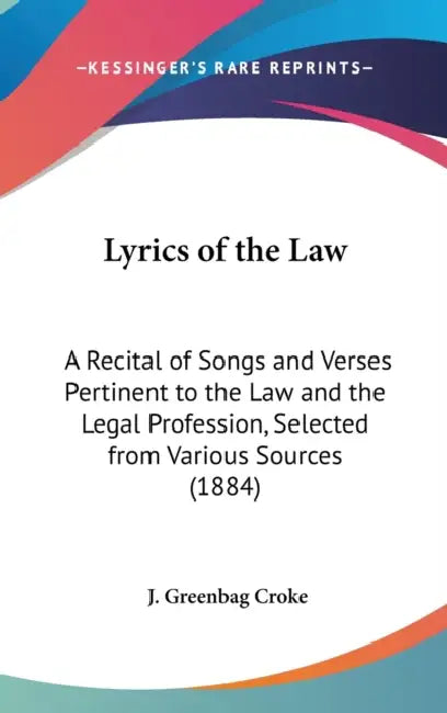 Lyrics of the Law: A Recital of Songs and Verses Pertinent to the Law and the Legal Profession, Selected from Various Sources (1884) by J. Greenbag Croke