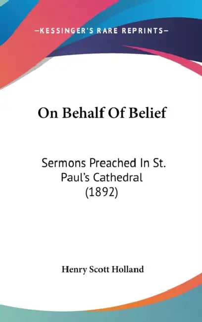 On Behalf Of Belief: Sermons Preached In St. Paul's Cathedral (1892) by Henry Scott Holland