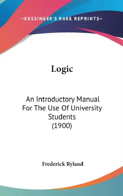 Logic: An Introductory Manual For The Use Of University Students (1900) by Frederick Ryland