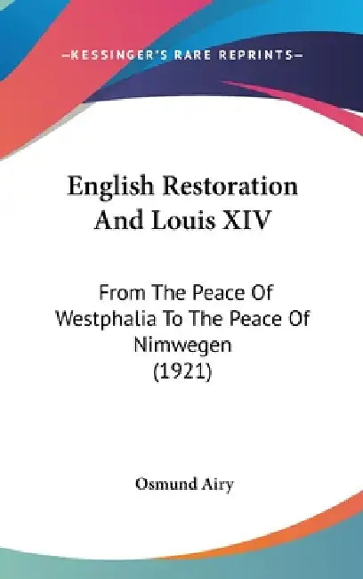 English Restoration And Louis XIV: From The Peace Of Westphalia To The Peace Of Nimwegen (1921) by Osmund Airy