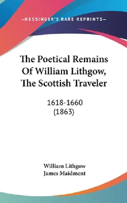 The Poetical Remains Of William Lithgow, The Scottish Traveler: 1618-1660 (1863) by William Lithgow, James Maidment