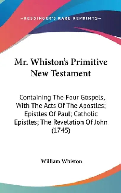 Mr. Whiston's Primitive New Testament: Containing The Four Gospels, With The Acts Of The Apostles; Epistles Of Paul; Catholic Epistles; The Revelation by William Whiston