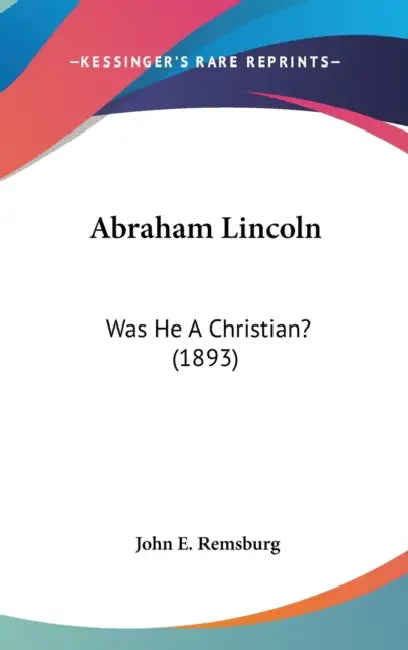 Abraham Lincoln: Was He A Christian? (1893) by John E. Remsburg