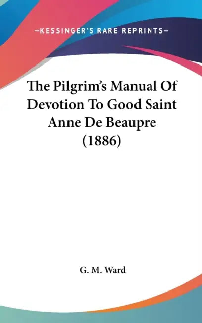 The Pilgrim's Manual Of Devotion To Good Saint Anne De Beaupre (1886) by G. M. Ward