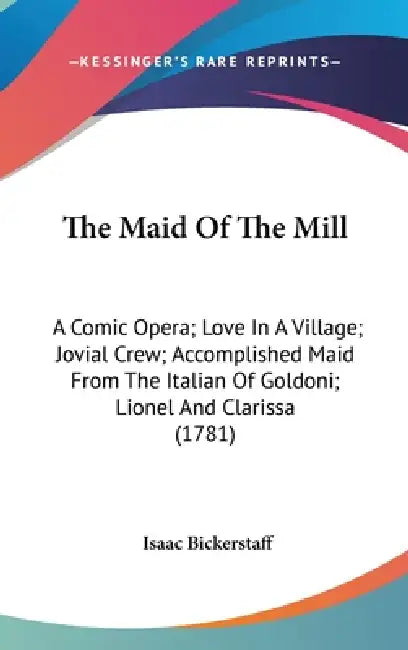 The Maid Of The Mill: A Comic Opera; Love In A Village; Jovial Crew; Accomplished Maid From The Italian Of Goldoni; Lionel And Clarissa (178 by Isaac Bickerstaff