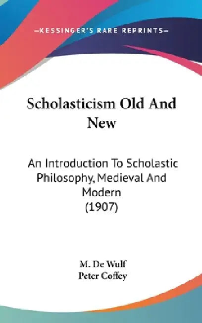 Scholasticism Old And New: An Introduction To Scholastic Philosophy, Medieval And Modern (1907) by M. De Wulf, Peter Coffey