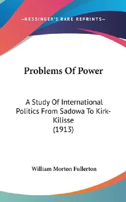 Problems Of Power: A Study Of International Politics From Sadowa To Kirk-Kilisse (1913) by William Morton Fullerton
