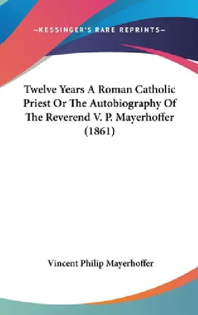 Twelve Years A Roman Catholic Priest Or The Autobiography Of The Reverend V. P. Mayerhoffer (1861) by Vincent Philip Mayerhoffer