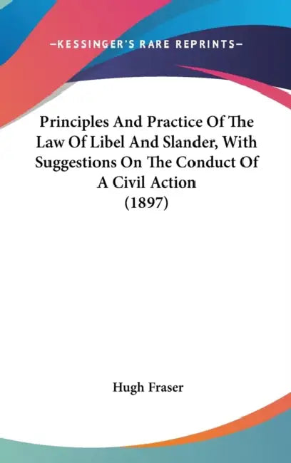 Principles And Practice Of The Law Of Libel And Slander, With Suggestions On The Conduct Of A Civil Action (1897) by Hugh Fraser