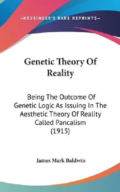 Genetic Theory Of Reality: Being The Outcome Of Genetic Logic As Issuing In The Aesthetic Theory Of Reality Called Pancalism (1915) by James Mark Baldwin