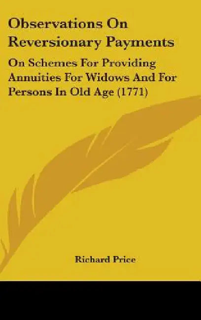 Observations On Reversionary Payments: On Schemes For Providing Annuities For Widows And For Persons In Old Age (1771) by Richard Price