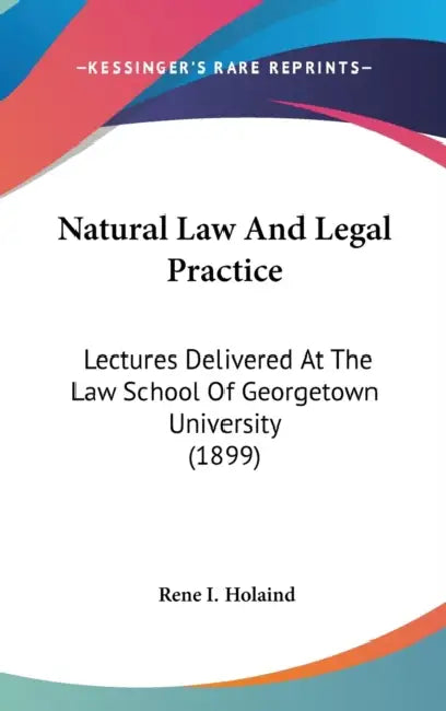 Natural Law And Legal Practice: Lectures Delivered At The Law School Of Georgetown University (1899) by Rene I. Holaind