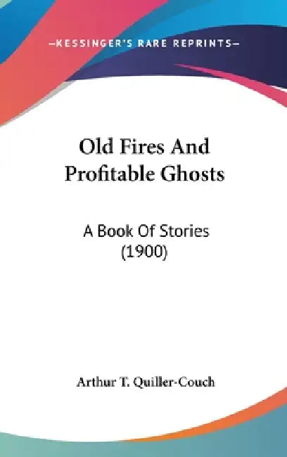 Old Fires And Profitable Ghosts: A Book Of Stories (1900) by Arthur T. Quiller-Couch