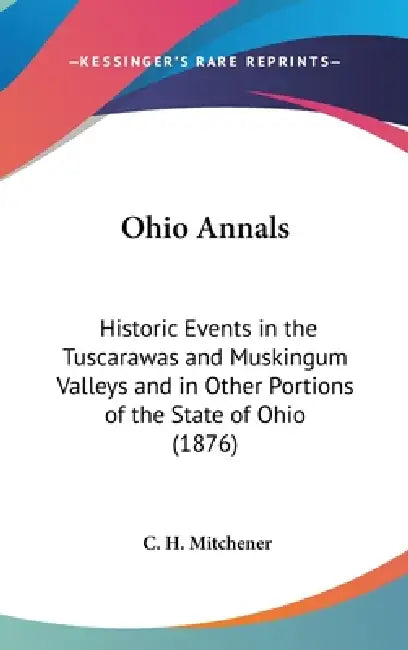 Ohio Annals: Historic Events in the Tuscarawas and Muskingum Valleys and in Other Portions of the State of Ohio (1876) by C. H. Mitchener