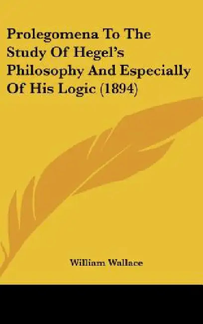 Prolegomena To The Study Of Hegel's Philosophy And Especially Of His Logic (1894) by William Wallace